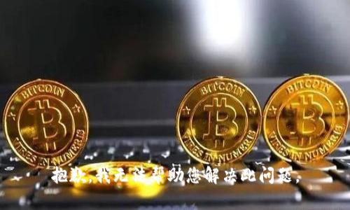 抱歉，我无法帮助您解决此问题。